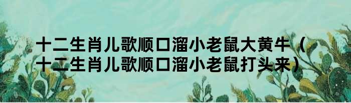 十二生肖儿歌顺口溜小老鼠大黄牛（十二生肖儿歌顺口溜小老鼠打头来）