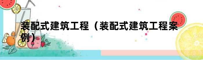 装配式建筑工程（装配式建筑工程案例）