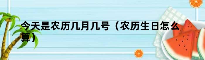 今天是农历几月几号（农历生日怎么算）