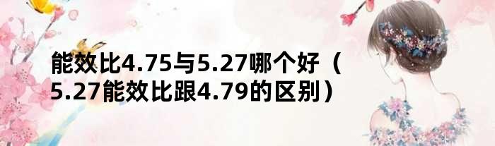 能效比4.75与5.27哪个好（5.27能效比跟4.79的区别）