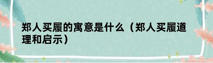 郑人买履的寓意是什么（郑人买履道理和启示）