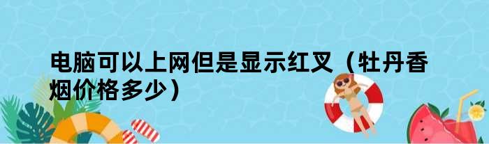 电脑可以上网但是显示红叉（牡丹香烟价格多少）