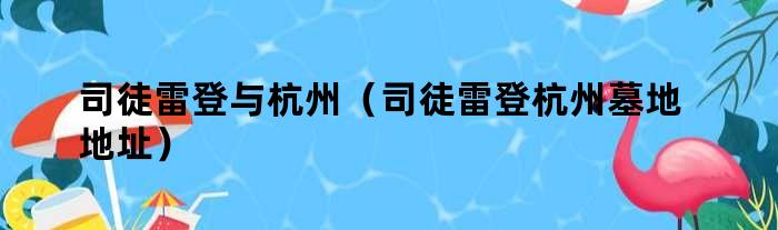 司徒雷登与杭州（司徒雷登杭州墓地地址）