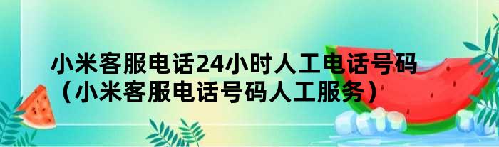 小米客服电话24小时人工电话号码（小米客服电话号码人工服务）