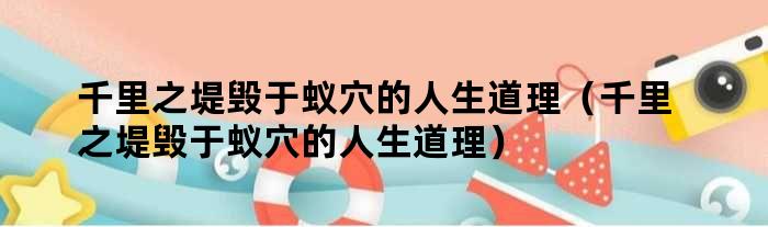 千里之堤毁于蚁穴的人生道理（千里之堤毁于蚁穴的人生道理）