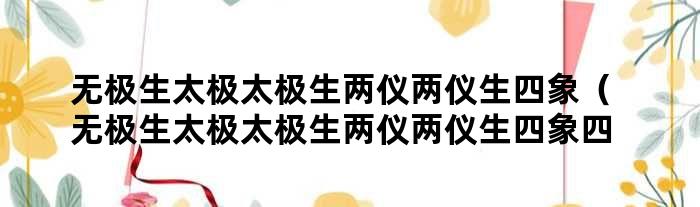 无极生太极太极生两仪两仪生四象（无极生太极太极生两仪两仪生四象四象生八卦八卦定乾坤）