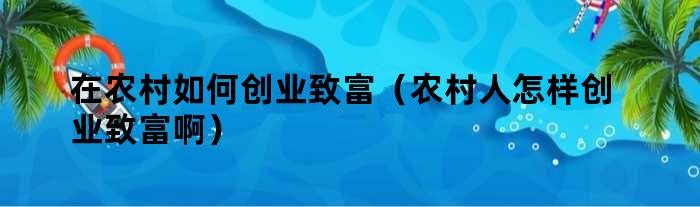 在农村如何创业致富（农村人怎样创业致富啊）