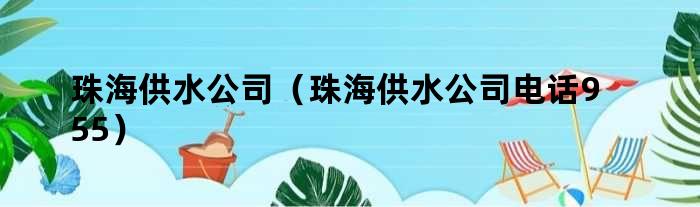 珠海供水公司（珠海供水公司电话955）