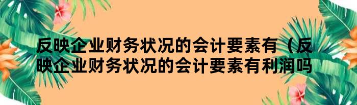 反映企业财务状况的会计要素有（反映企业财务状况的会计要素有利润吗）