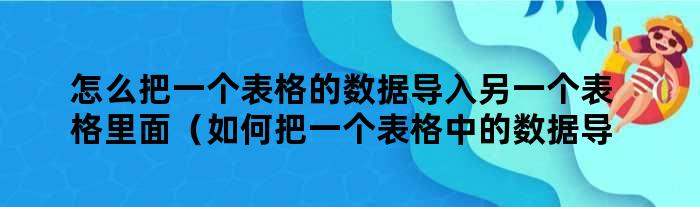 怎么把一个表格的数据导入另一个表格里面（如何把一个表格中的数据导入另一个表格）