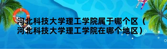 河北科技大学理工学院属于哪个区（河北科技大学理工学院在哪个地区）